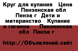 Круг для купания › Цена ­ 350 - Пензенская обл., Пенза г. Дети и материнство » Купание и гигиена   . Пензенская обл.,Пенза г.